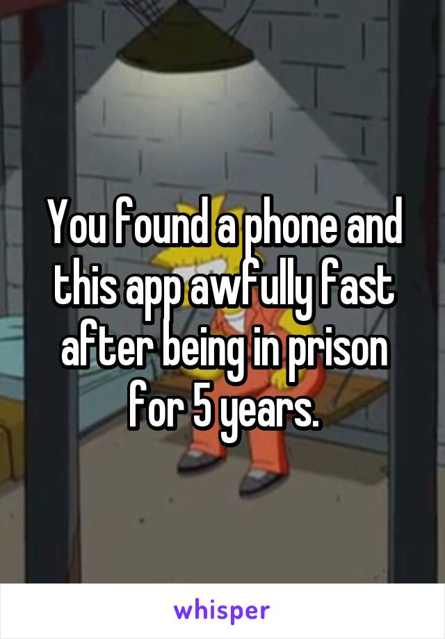 You found a phone and this app awfully fast after being in prison for 5 years.