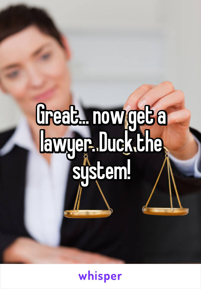 Great... now get a lawyer. Duck the system!