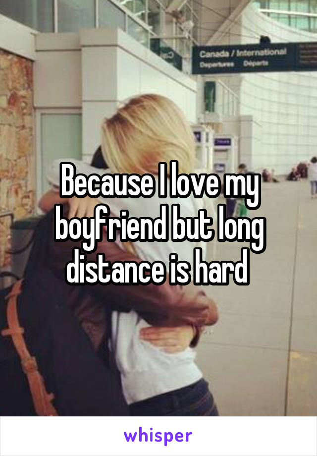 Because I love my boyfriend but long distance is hard 