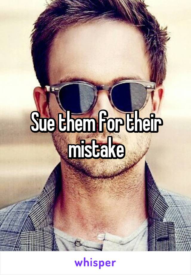 Sue them for their mistake