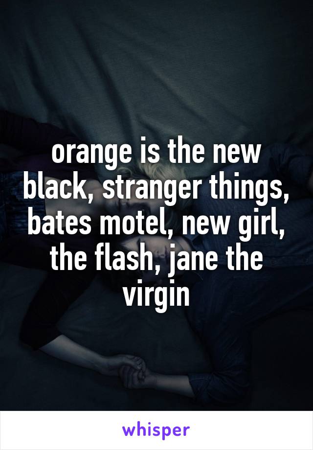 orange is the new black, stranger things, bates motel, new girl, the flash, jane the virgin