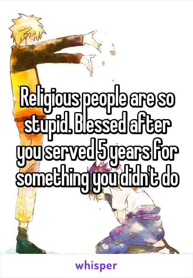 Religious people are so stupid. Blessed after you served 5 years for something you didn't do