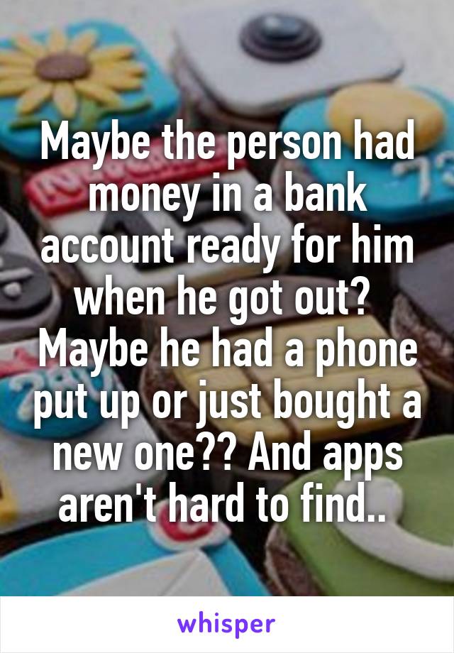 Maybe the person had money in a bank account ready for him when he got out?  Maybe he had a phone put up or just bought a new one?? And apps aren't hard to find.. 