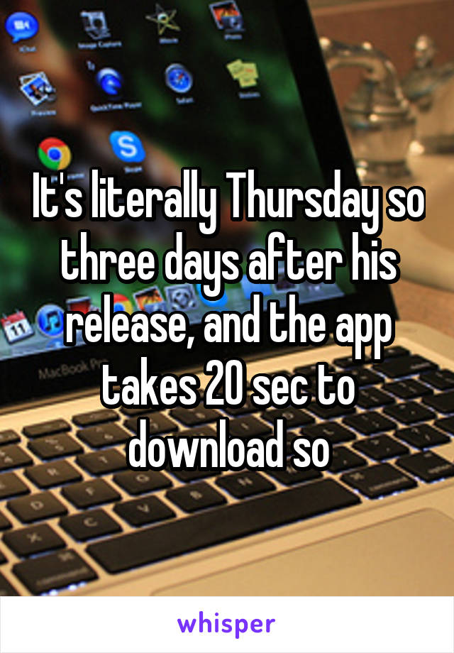 It's literally Thursday so three days after his release, and the app takes 20 sec to download so