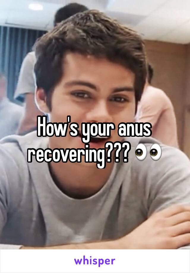 How's your anus recovering??? 👀