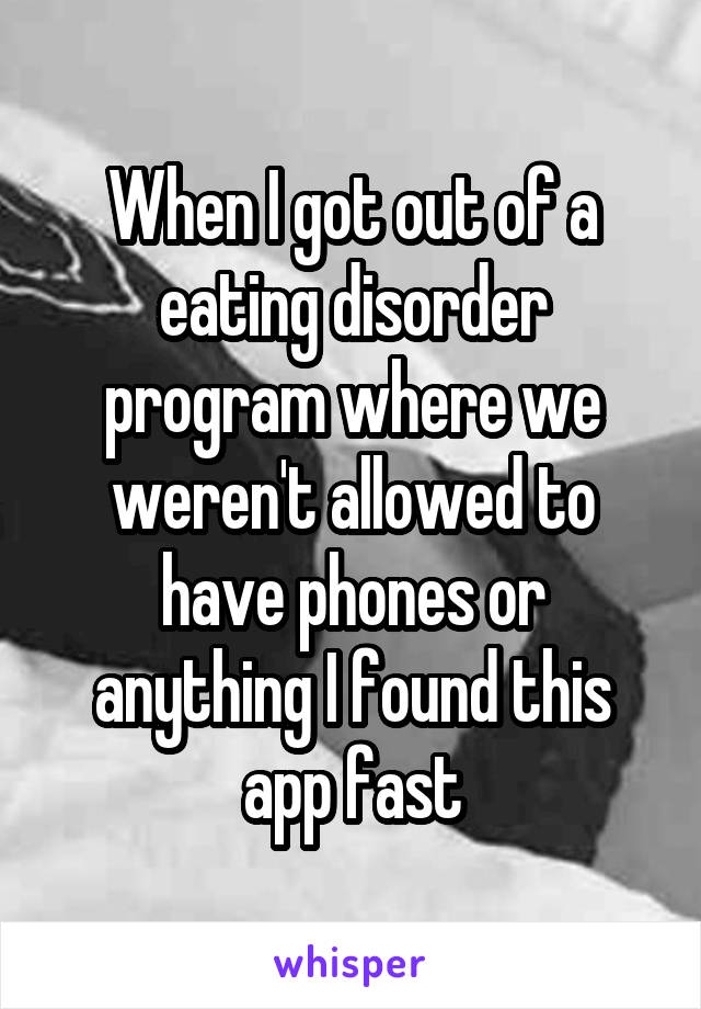 When I got out of a eating disorder program where we weren't allowed to have phones or anything I found this app fast