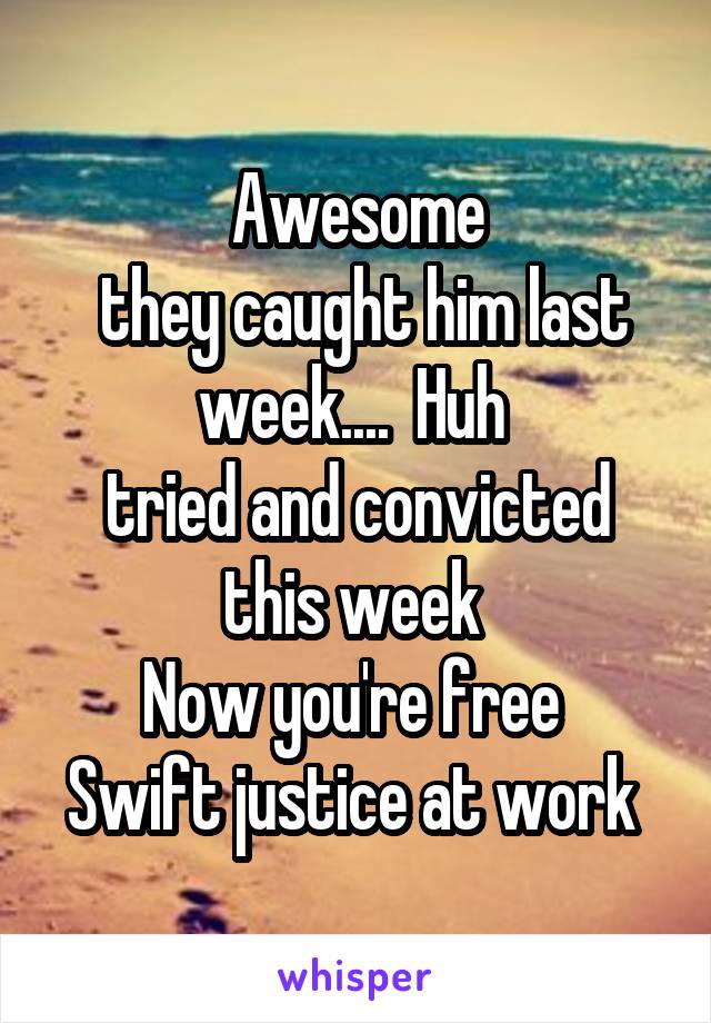 Awesome
 they caught him last week....  Huh 
tried and convicted this week 
Now you're free 
Swift justice at work 