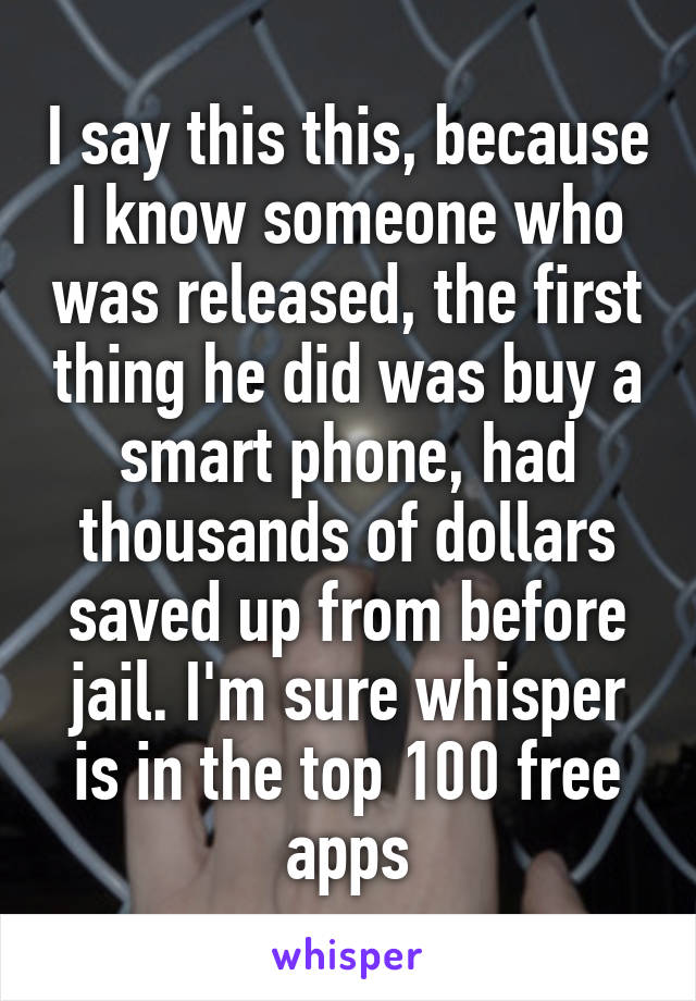 I say this this, because I know someone who was released, the first thing he did was buy a smart phone, had thousands of dollars saved up from before jail. I'm sure whisper is in the top 100 free apps