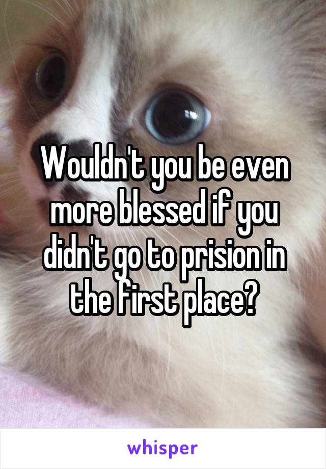 Wouldn't you be even more blessed if you didn't go to prision in the first place?