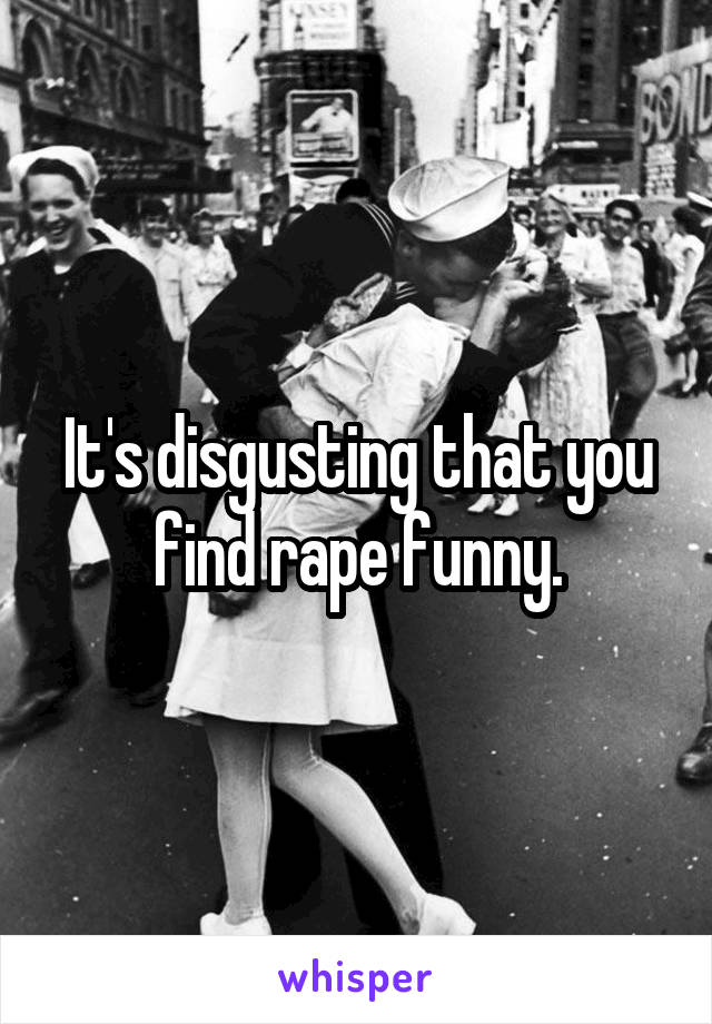 It's disgusting that you find rape funny.