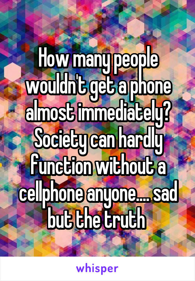 How many people wouldn't get a phone almost immediately? Society can hardly function without a cellphone anyone.... sad but the truth 