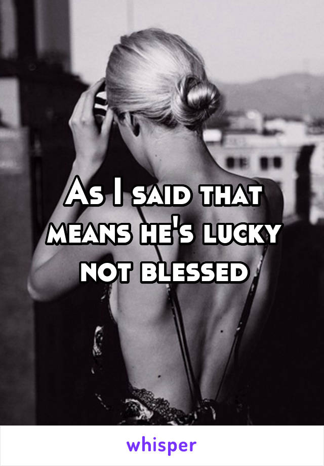 As I said that means he's lucky not blessed