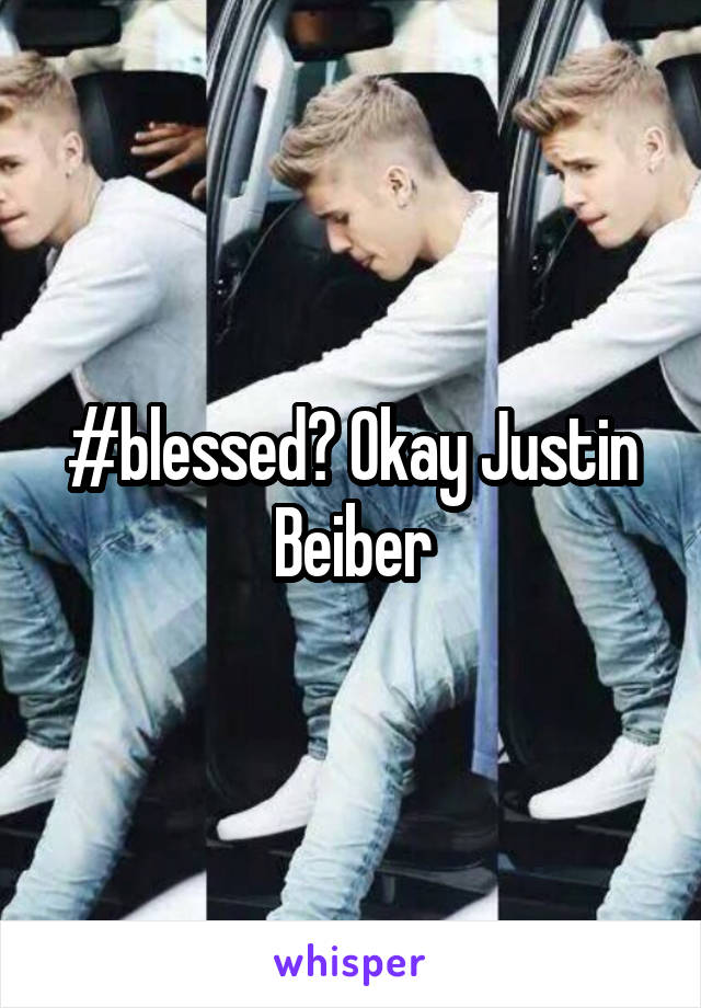 #blessed? Okay Justin Beiber