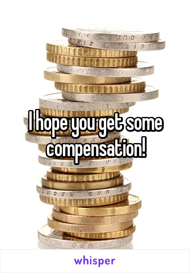 I hope you get some compensation!