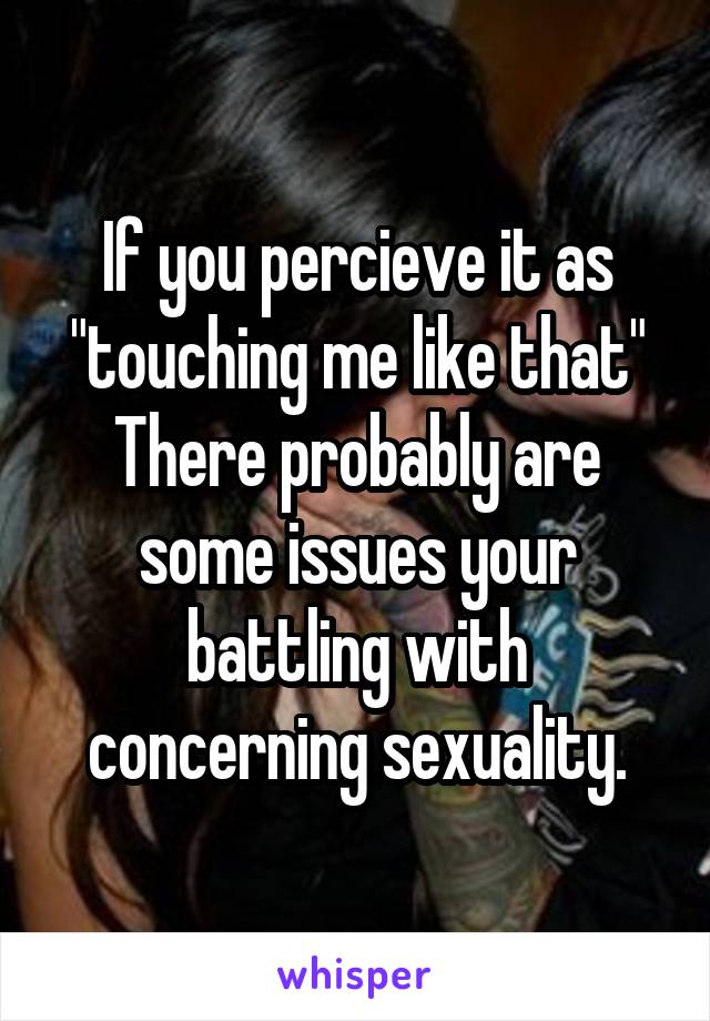 If you percieve it as "touching me like that" There probably are some issues your battling with concerning sexuality.