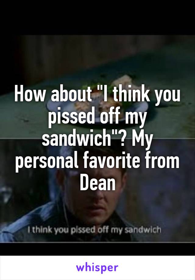 How about "I think you pissed off my sandwich"? My personal favorite from Dean