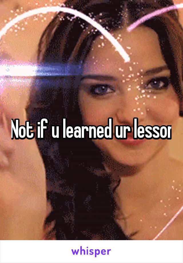Not if u learned ur lesson