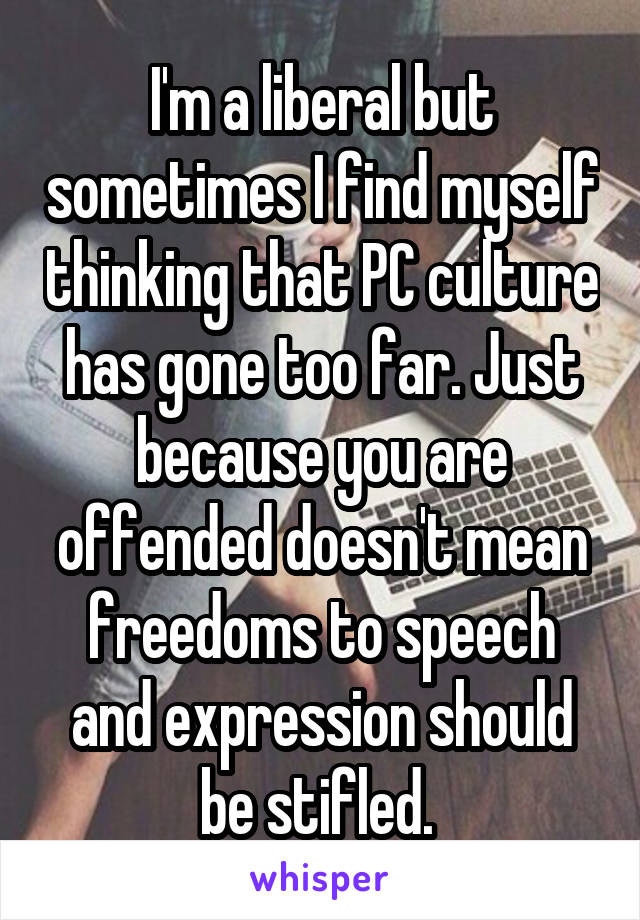 I'm a liberal but sometimes I find myself thinking that PC culture has gone too far. Just because you are offended doesn't mean freedoms to speech and expression should be stifled. 