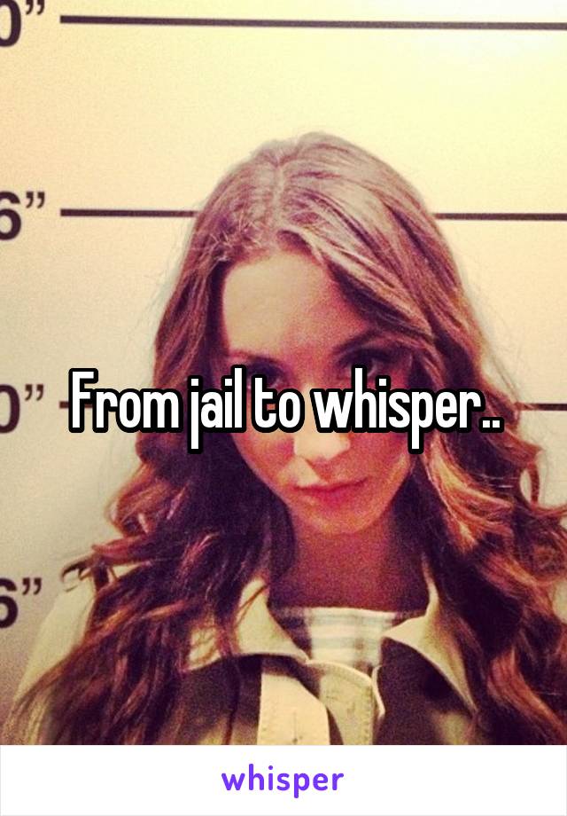 From jail to whisper..