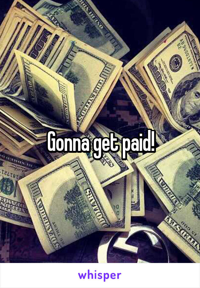 Gonna get paid!