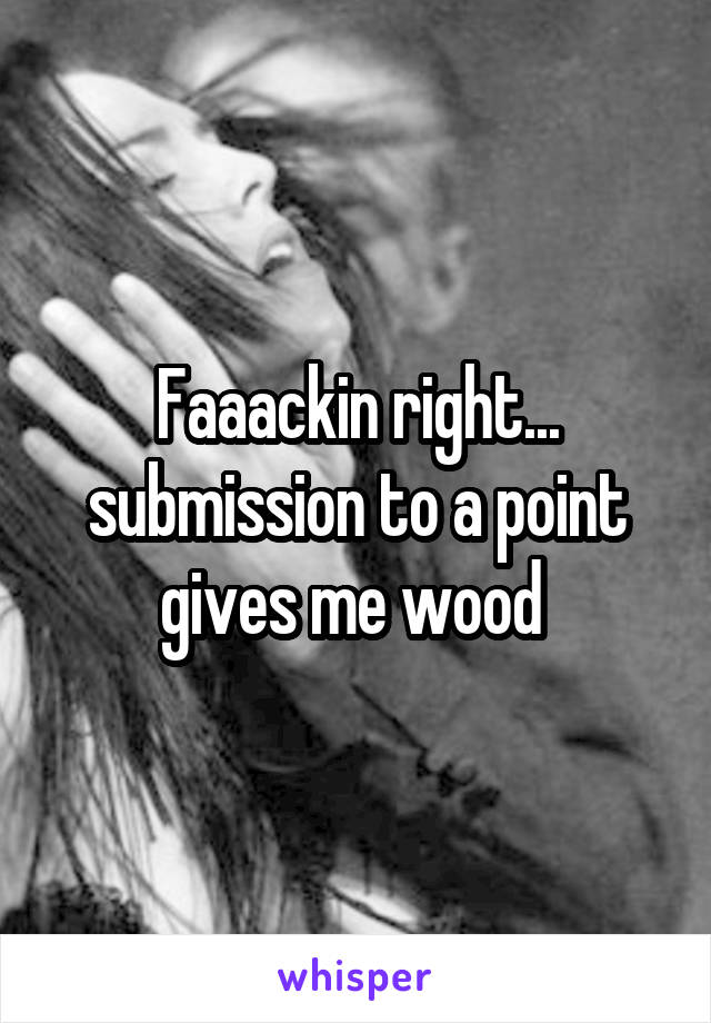 Faaackin right... submission to a point gives me wood 