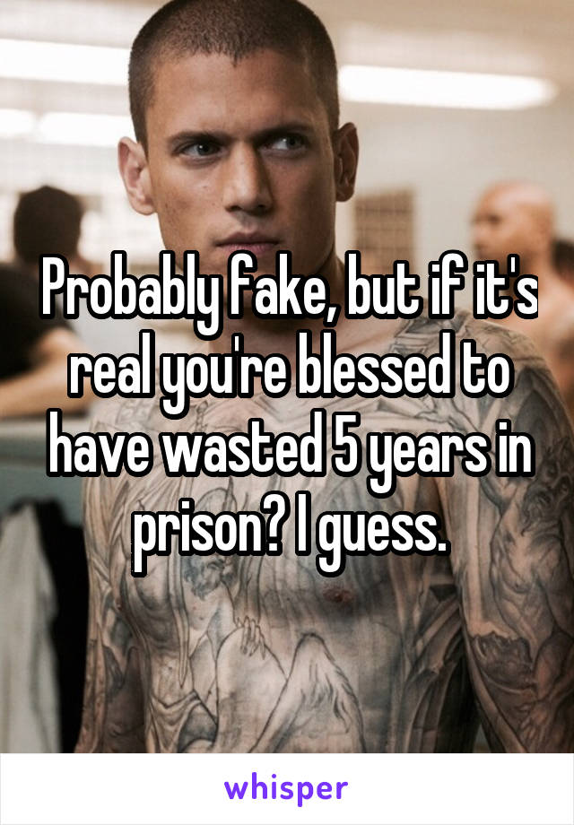 Probably fake, but if it's real you're blessed to have wasted 5 years in prison? I guess.