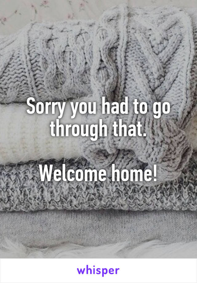 Sorry you had to go through that.

Welcome home!