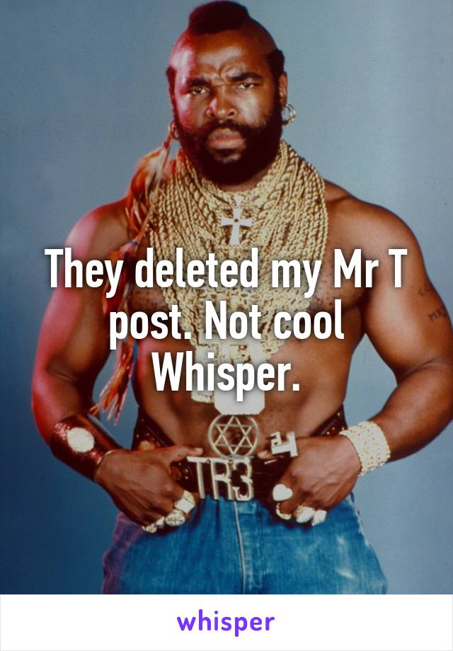 They deleted my Mr T post. Not cool Whisper.