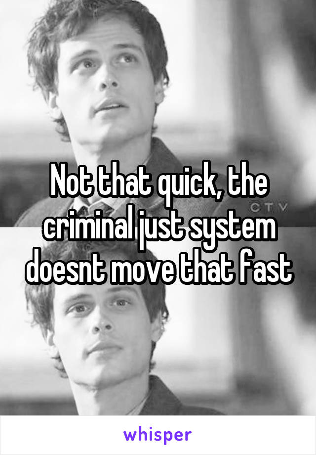 Not that quick, the criminal just system doesnt move that fast