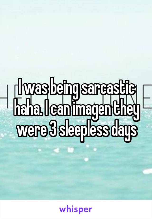 I was being sarcastic haha. I can imagen they were 3 sleepless days