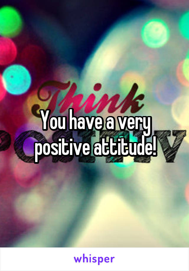 You have a very positive attitude!