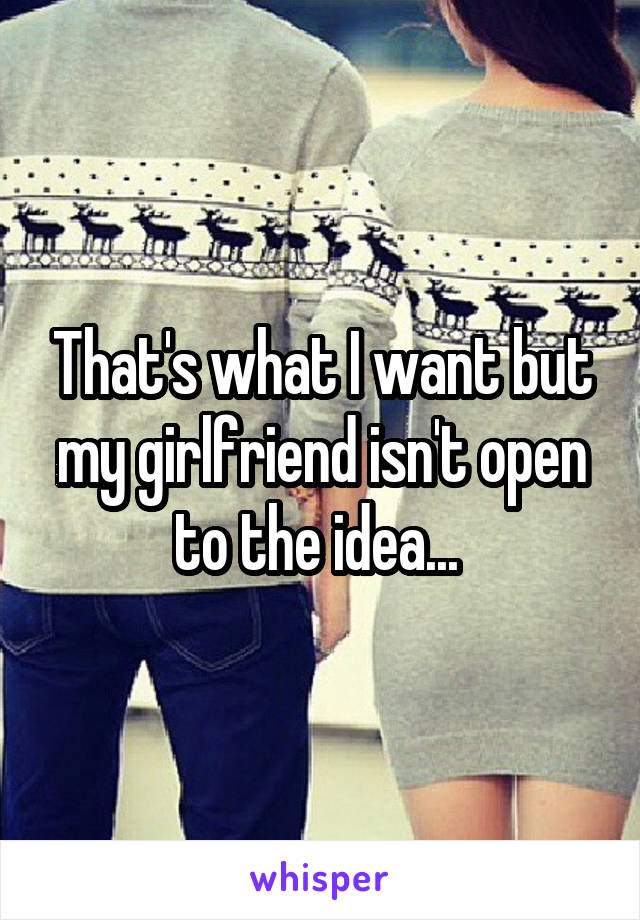 That's what I want but my girlfriend isn't open to the idea... 