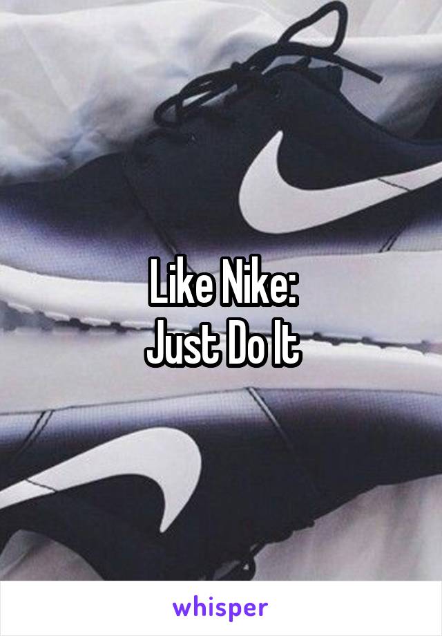 Like Nike:
Just Do It