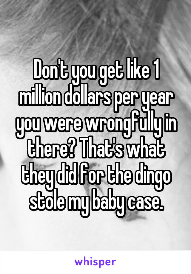 Don't you get like 1 million dollars per year you were wrongfully in there? That's what they did for the dingo stole my baby case.