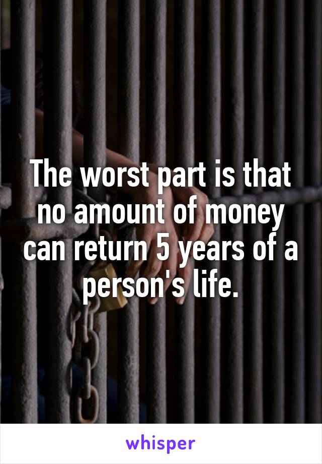 The worst part is that no amount of money can return 5 years of a person's life.