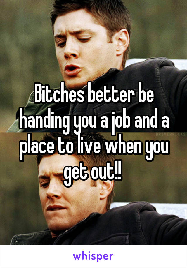 Bitches better be handing you a job and a place to live when you get out!! 