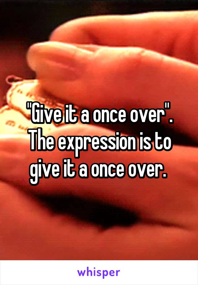 "Give it a once over". The expression is to give it a once over. 