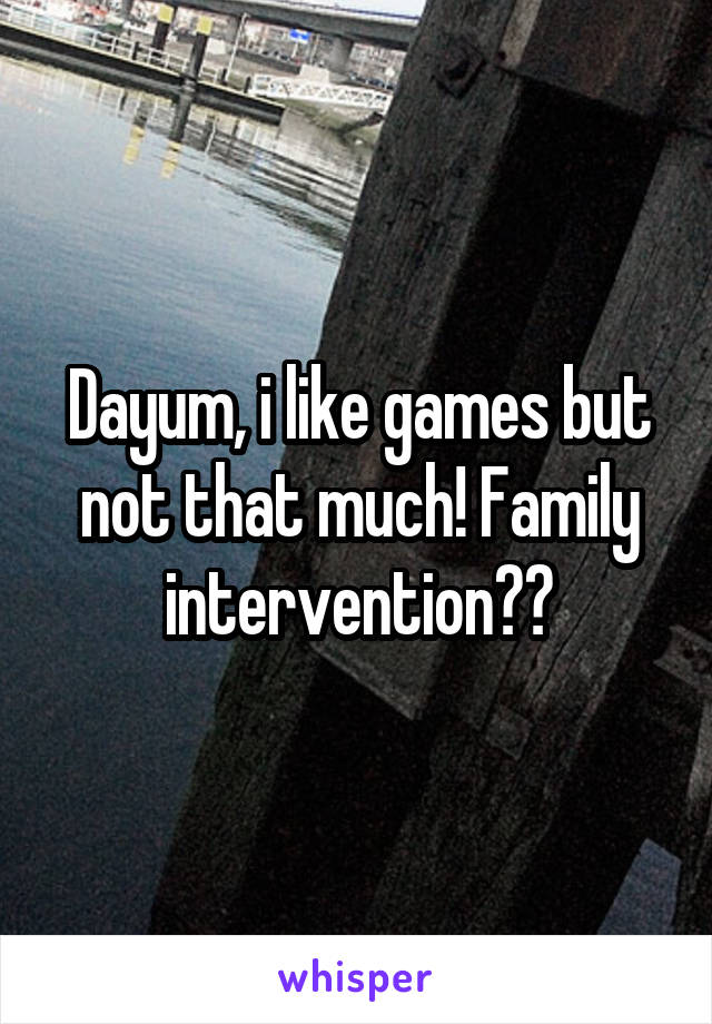 Dayum, i like games but not that much! Family intervention??