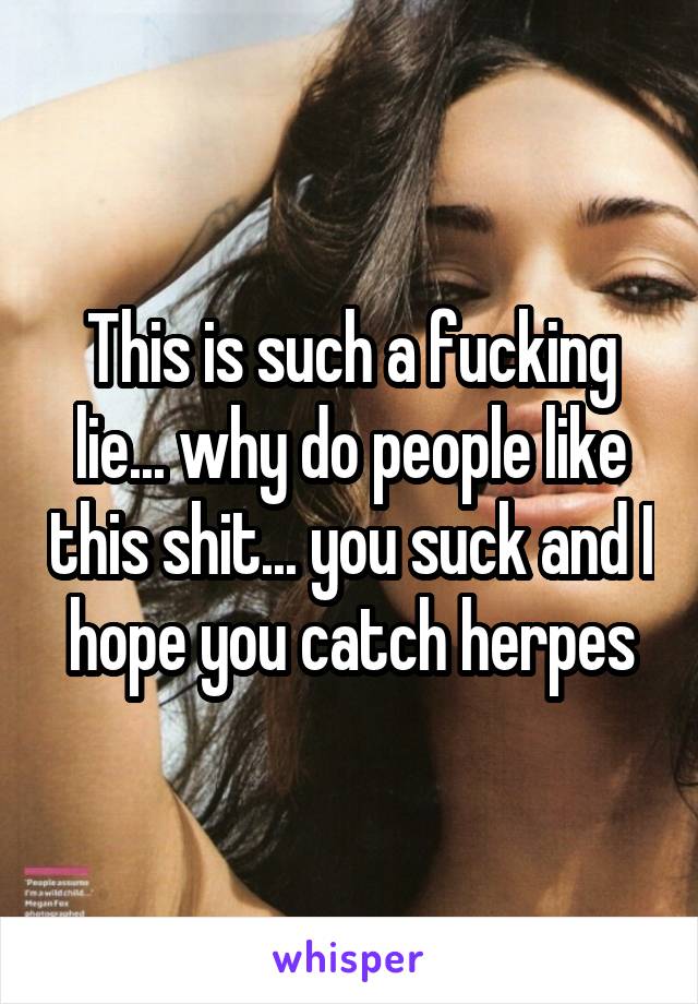 This is such a fucking lie... why do people like this shit... you suck and I hope you catch herpes