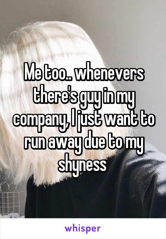 Me too.. whenevers there's guy in my company, I just want to run away due to my shyness 
