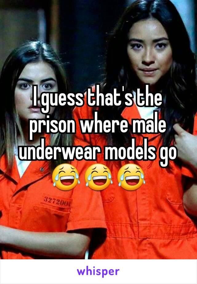 I guess that's the prison where male underwear models go 😂😂😂