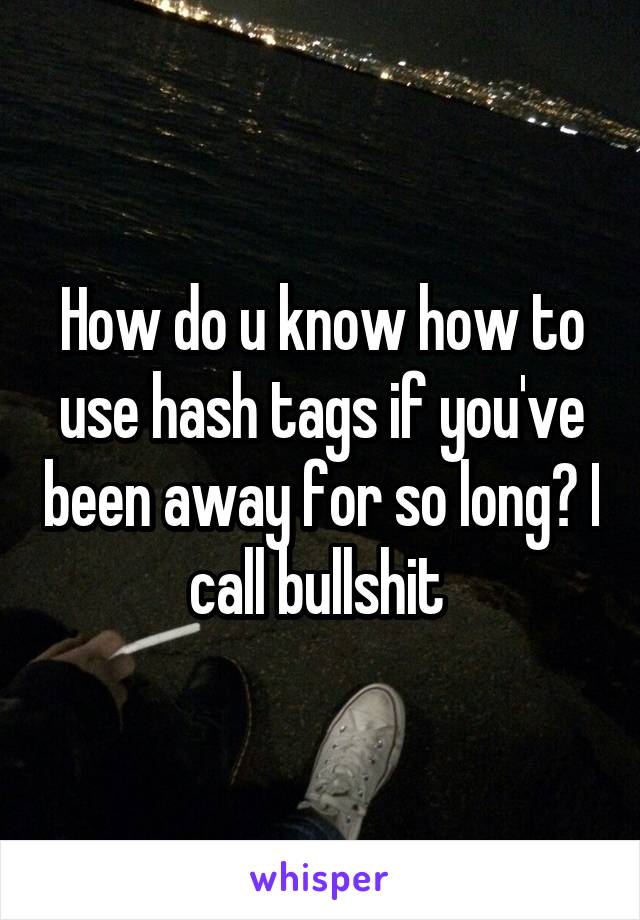 How do u know how to use hash tags if you've been away for so long? I call bullshit 