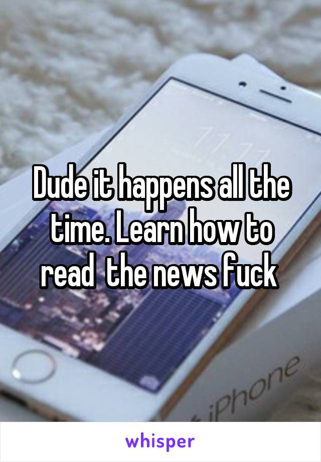 Dude it happens all the time. Learn how to read  the news fuck 