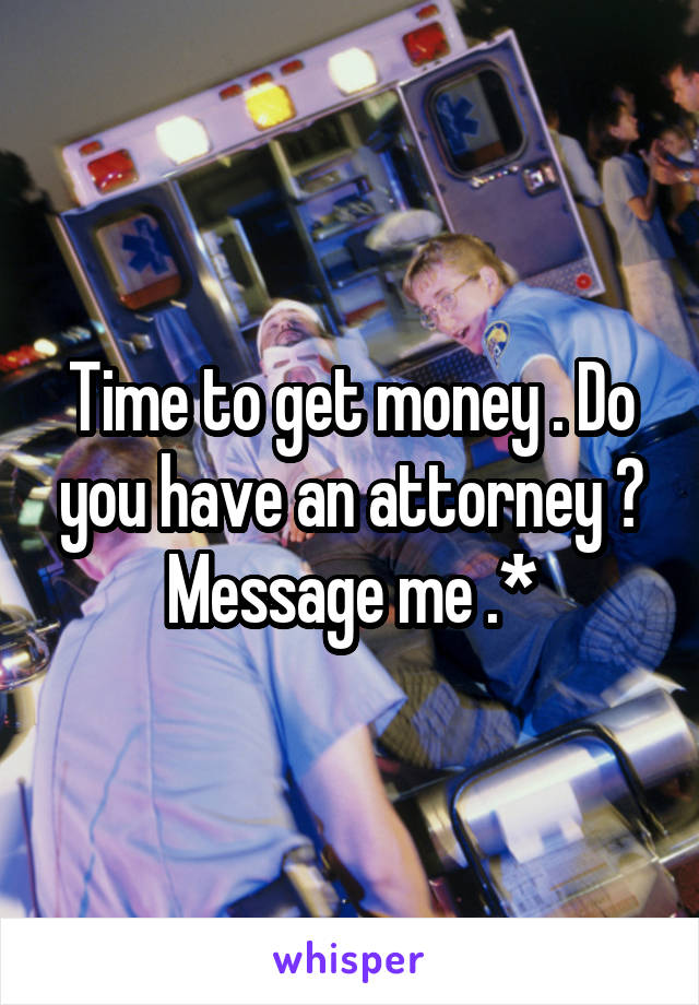 Time to get money . Do you have an attorney ? Message me .*