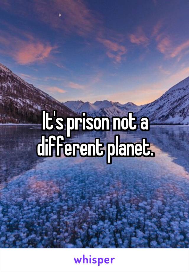 It's prison not a different planet.