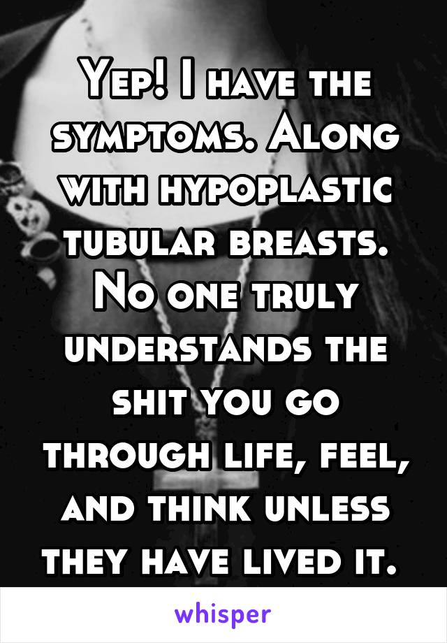 Yep! I have the symptoms. Along with hypoplastic tubular breasts. No one truly understands the shit you go through life, feel, and think unless they have lived it. 