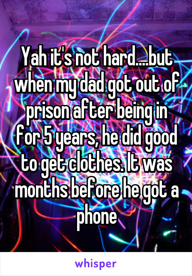 Yah it's not hard....but when my dad got out of prison after being in for 5 years, he did good to get clothes. It was months before he got a phone