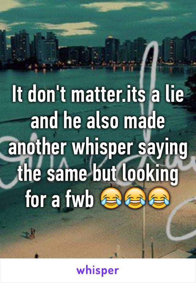 It don't matter.its a lie and he also made another whisper saying the same but looking for a fwb 😂😂😂