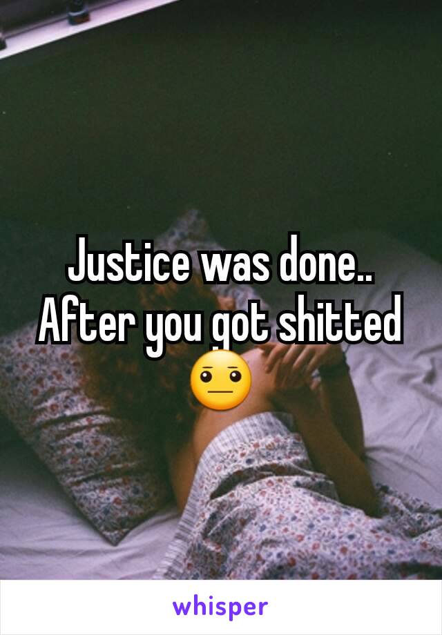 Justice was done.. After you got shitted 😐