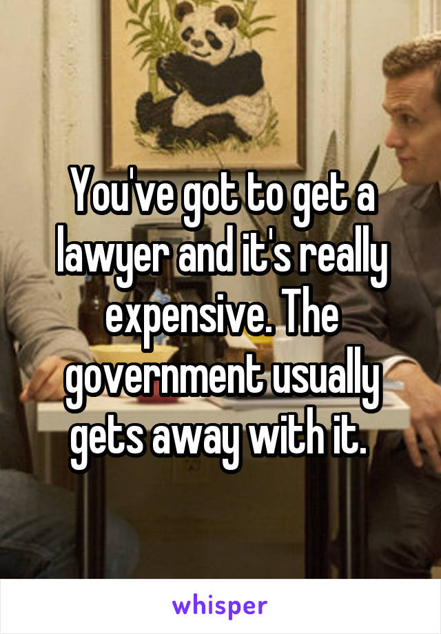 You've got to get a lawyer and it's really expensive. The government usually gets away with it. 